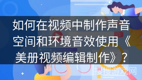 如何在视频中制作声音空间和环境音效使用《美册视频编辑制作》？