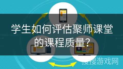 学生如何评估聚师课堂的课程质量? 学生如何评估聚师课堂的课程质量?