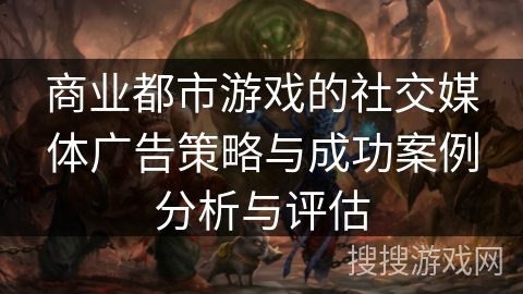 商业都市游戏的社交媒体广告策略与成功案例分析与评估