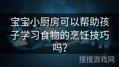 宝宝小厨房可以帮助孩子学习食物的烹饪技巧吗？