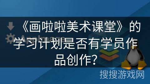 《画啦啦美术课堂》的学习计划是否有学员作品创作？