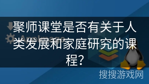 聚师课堂是否有关于人类发展和家庭研究的课程？