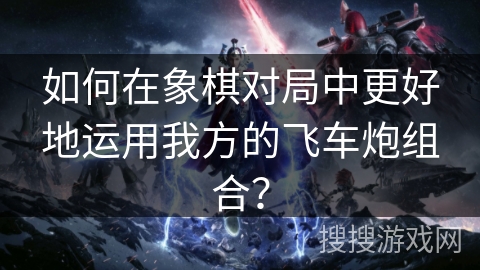 如何在象棋对局中更好地运用我方的飞车炮组合？