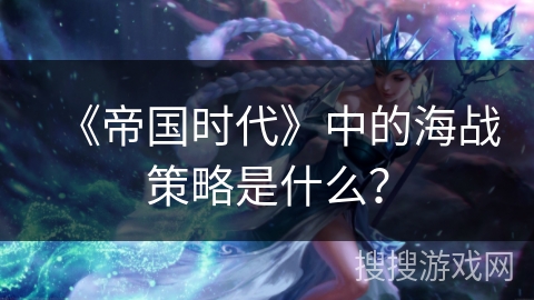 《帝国时代》中的海战策略是什么? 《帝国时代》中的海战策略是什么?