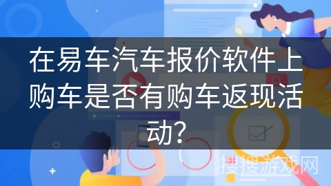 在易车汽车报价软件上购车是否有购车返现活动？