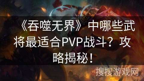 《吞噬无界》中哪些武将最适合PVP战斗？攻略揭秘！