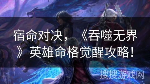 宿命对决，《吞噬无界》英雄命格觉醒攻略！