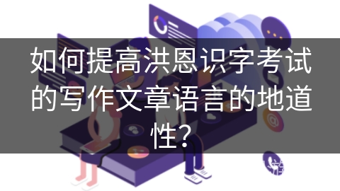如何提高洪恩识字考试的写作文章语言的地道性？