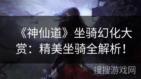 《神仙道》坐骑幻化大赏:精美坐骑全解析! 《神仙道》坐骑幻化大赏:精美坐骑全解析!