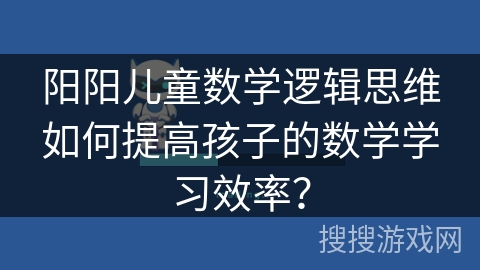 阳阳儿童数学逻辑思维如何提高孩子的数学学习效率？