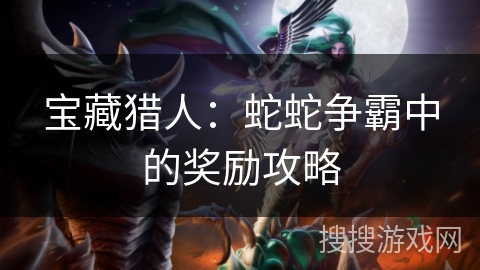 宝藏猎人:蛇蛇争霸中的奖励攻略 宝藏猎人:蛇蛇争霸中的奖励攻略