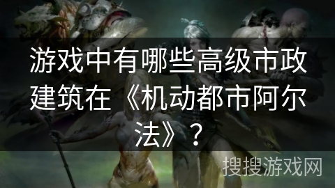 游戏中有哪些高级市政建筑在《机动都市阿尔法》？