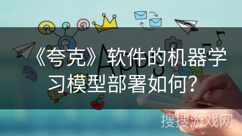 《夸克》软件的机器学习模型部署如何？