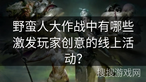 野蛮人大作战中有哪些激发玩家创意的线上活动? 野蛮人大作战中有哪些激发玩家创意的线上活动?