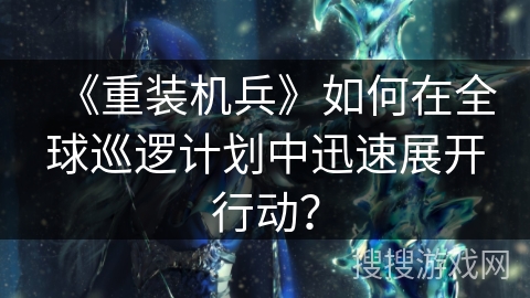 《重装机兵》如何在全球巡逻计划中迅速展开行动？
