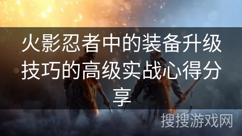 火影忍者中的装备升级技巧的高级实战心得分享