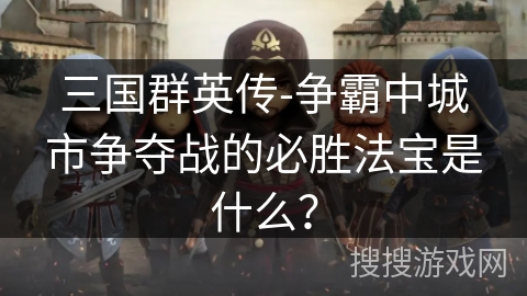 三国群英传-争霸中城市争夺战的必胜法宝是什么？