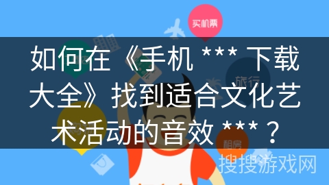 如何在《手机 *** 下载大全》找到适合文化艺术活动的音效 *** ？