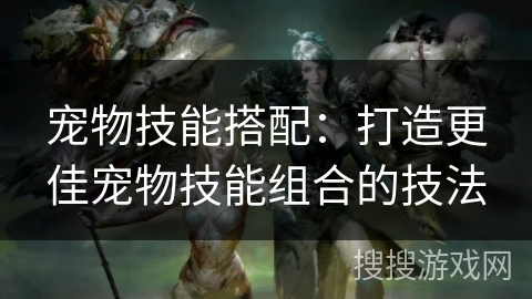宠物技能搭配：打造更佳宠物技能组合的技法