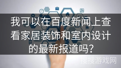 我可以在百度新闻上查看家居装饰和室内设计的最新报道吗？