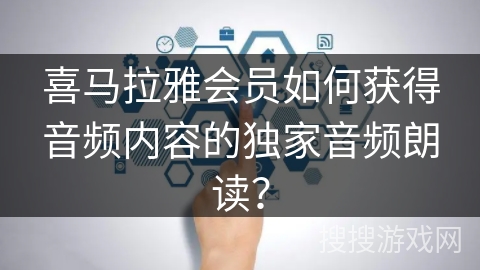 喜马拉雅会员如何获得音频内容的独家音频朗读？