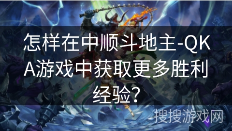 怎样在中顺斗地主-QKA游戏中获取更多胜利经验？