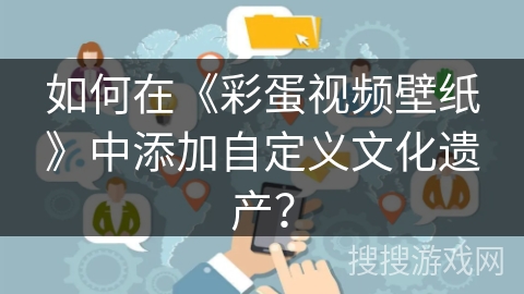 如何在《彩蛋视频壁纸》中添加自定义文化遗产？