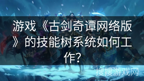 游戏《古剑奇谭网络版》的技能树系统如何工作？