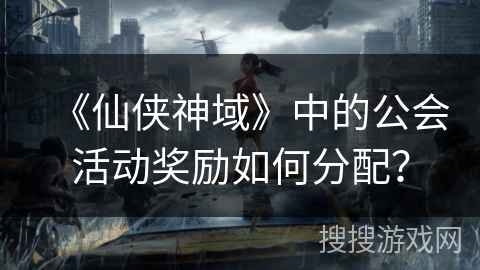 《仙侠神域》中的公会活动奖励如何分配？