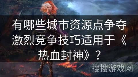 有哪些城市资源点争夺激烈竞争技巧适用于《热血封神》？