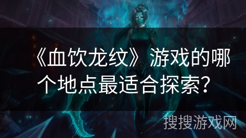 《血饮龙纹》游戏的哪个地点最适合探索？