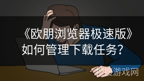 《欧朋浏览器极速版》如何管理下载任务? 《欧朋浏览器极速版》如何管理下载任务?