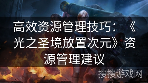 高效资源管理技巧:《光之圣境放置次元》资源管理建议 高效资源管理技巧:《光之圣境放置次元》资源管理建议