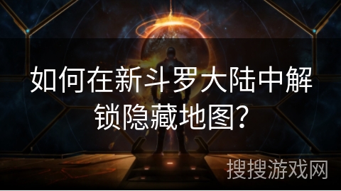 如何在新斗罗大陆中解锁隐藏地图？