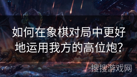 如何在象棋对局中更好地运用我方的高位炮？