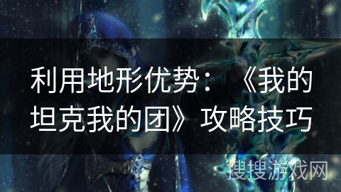 利用地形优势:《我的坦克我的团》攻略技巧 利用地形优势:《我的坦克我的团》攻略技巧