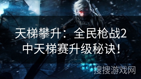 天梯攀升：全民枪战2中天梯赛升级秘诀！