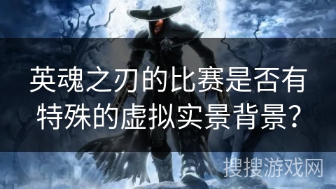 英魂之刃的比赛是否有特殊的虚拟实景背景？