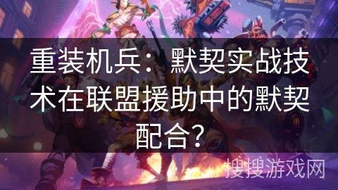 重装机兵：默契实战技术在联盟援助中的默契配合？