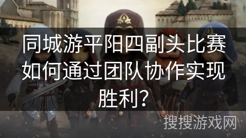 同城游平阳四副头比赛如何通过团队协作实现胜利？