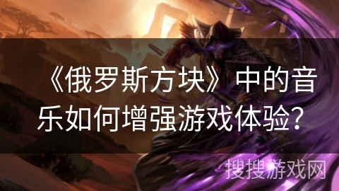 《俄罗斯方块》中的音乐如何增强游戏体验？