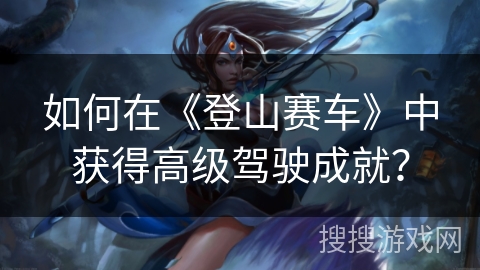 如何在《登山赛车》中获得高级驾驶成就？