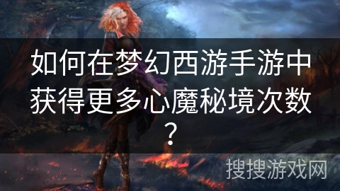 如何在梦幻西游手游中获得更多心魔秘境次数？