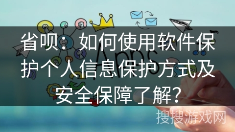 省呗：如何使用软件保护个人信息保护方式及安全保障了解？