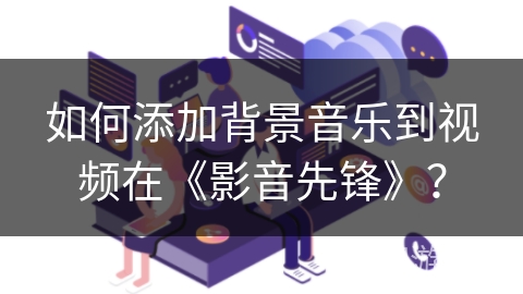 如何添加背景音乐到视频在《影音先锋》? 如何添加背景音乐到视频在《影音先锋》?