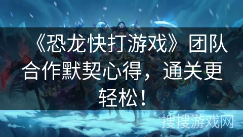 《恐龙快打游戏》团队合作默契心得，通关更轻松！