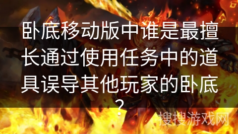 卧底移动版中谁是最擅长通过使用任务中的道具误导其他玩家的卧底？