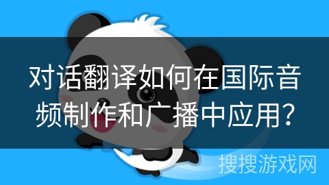 对话翻译如何在国际音频制作和广播中应用？