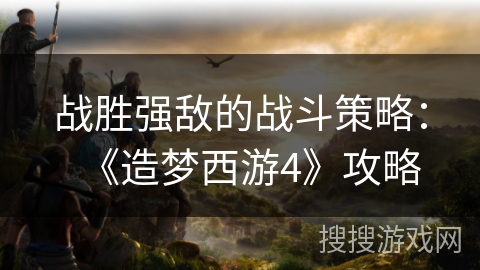 战胜强敌的战斗策略：《造梦西游4》攻略