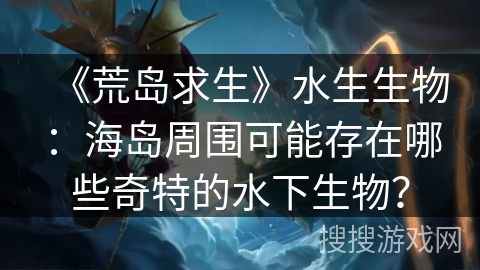 《荒岛求生》水生生物：海岛周围可能存在哪些奇特的水下生物？